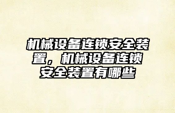 機(jī)械設(shè)備連鎖安全裝置，機(jī)械設(shè)備連鎖安全裝置有哪些