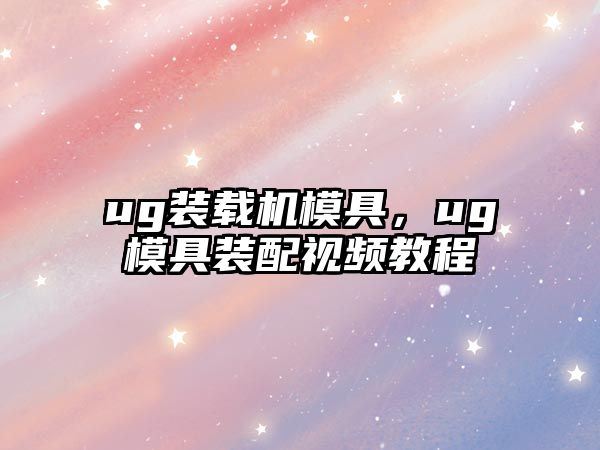 ug裝載機(jī)模具，ug模具裝配視頻教程