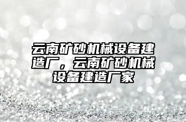 云南礦砂機(jī)械設(shè)備建造廠，云南礦砂機(jī)械設(shè)備建造廠家