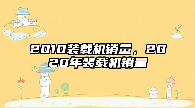 2010裝載機(jī)銷(xiāo)量，2020年裝載機(jī)銷(xiāo)量