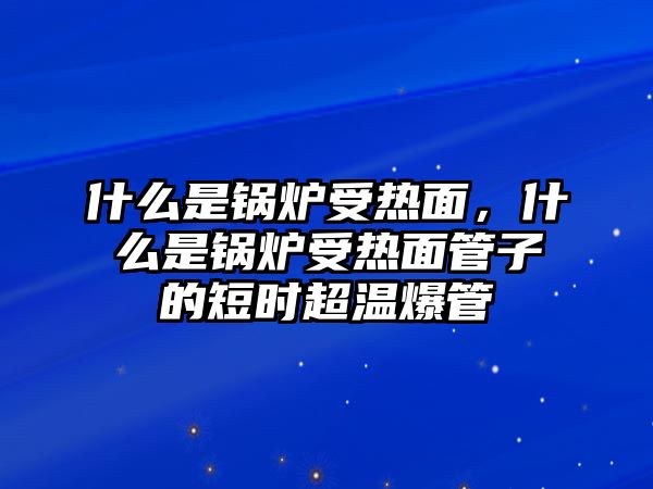 什么是鍋爐受熱面，什么是鍋爐受熱面管子的短時超溫爆管