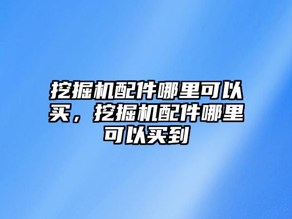 挖掘機配件哪里可以買，挖掘機配件哪里可以買到