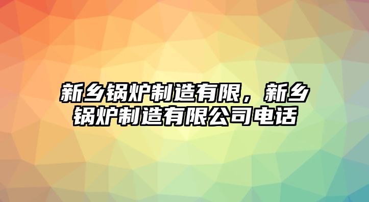 新鄉(xiāng)鍋爐制造有限，新鄉(xiāng)鍋爐制造有限公司電話