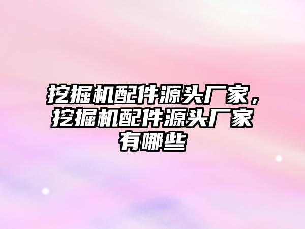 挖掘機配件源頭廠家，挖掘機配件源頭廠家有哪些