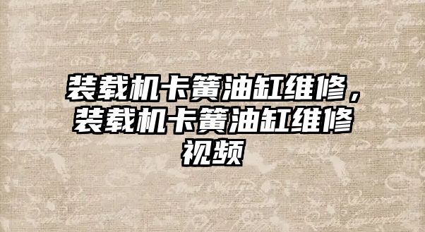 裝載機卡簧油缸維修，裝載機卡簧油缸維修視頻