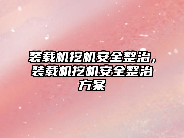 裝載機挖機安全整治，裝載機挖機安全整治方案