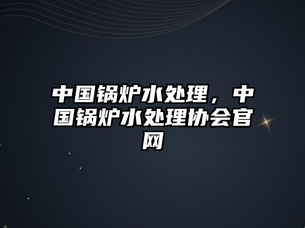 中國(guó)鍋爐水處理，中國(guó)鍋爐水處理協(xié)會(huì)官網(wǎng)