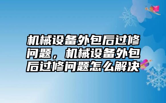 機械設(shè)備外包后過修問題，機械設(shè)備外包后過修問題怎么解決