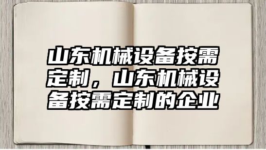 山東機(jī)械設(shè)備按需定制，山東機(jī)械設(shè)備按需定制的企業(yè)