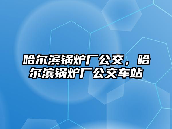 哈爾濱鍋爐廠公交，哈爾濱鍋爐廠公交車站