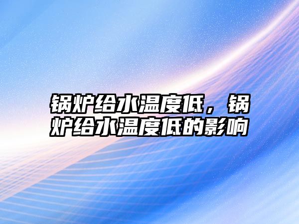 鍋爐給水溫度低，鍋爐給水溫度低的影響