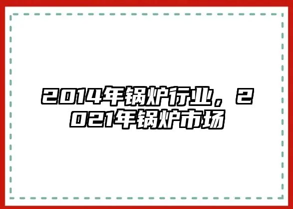 2014年鍋爐行業(yè)，2021年鍋爐市場