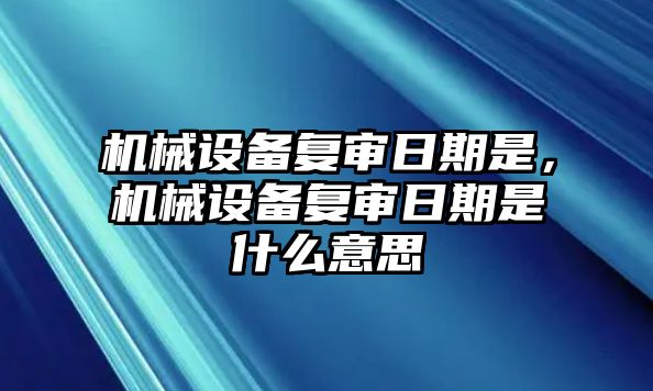 機械設(shè)備復(fù)審日期是，機械設(shè)備復(fù)審日期是什么意思