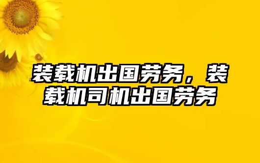 裝載機出國勞務，裝載機司機出國勞務