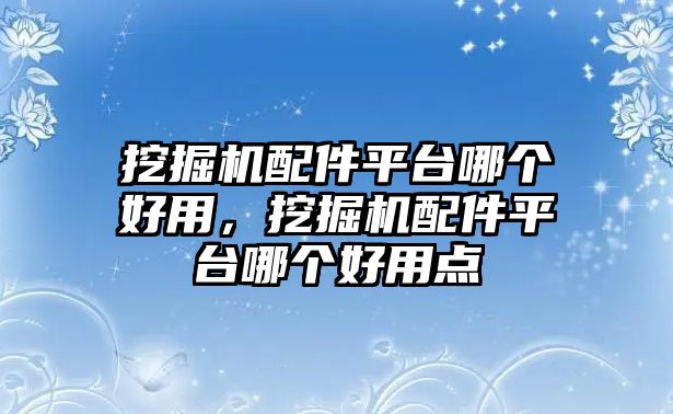 挖掘機配件平臺哪個好用，挖掘機配件平臺哪個好用點