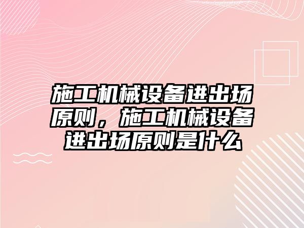 施工機械設備進出場原則，施工機械設備進出場原則是什么