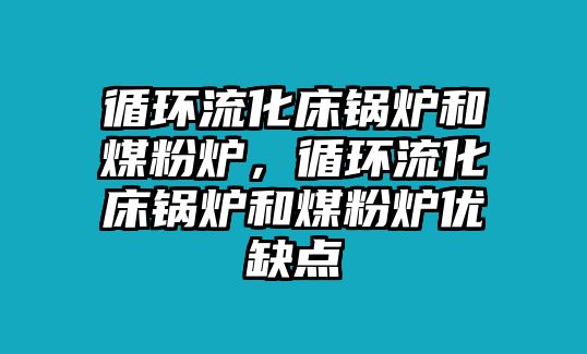 循環(huán)流化床鍋爐和煤粉爐，循環(huán)流化床鍋爐和煤粉爐優(yōu)缺點(diǎn)