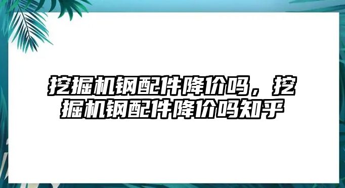 挖掘機鋼配件降價嗎，挖掘機鋼配件降價嗎知乎