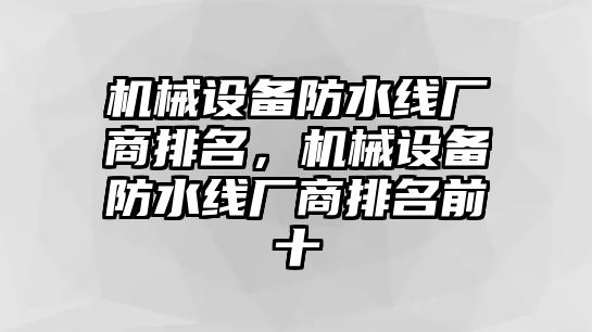 機(jī)械設(shè)備防水線廠商排名，機(jī)械設(shè)備防水線廠商排名前十