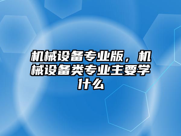 機(jī)械設(shè)備專業(yè)版，機(jī)械設(shè)備類專業(yè)主要學(xué)什么