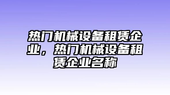 熱門機(jī)械設(shè)備租賃企業(yè)，熱門機(jī)械設(shè)備租賃企業(yè)名稱