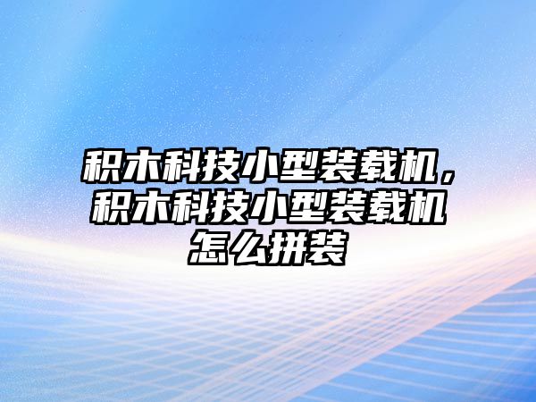 積木科技小型裝載機，積木科技小型裝載機怎么拼裝