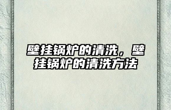 壁掛鍋爐的清洗，壁掛鍋爐的清洗方法