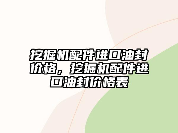 挖掘機配件進口油封價格，挖掘機配件進口油封價格表