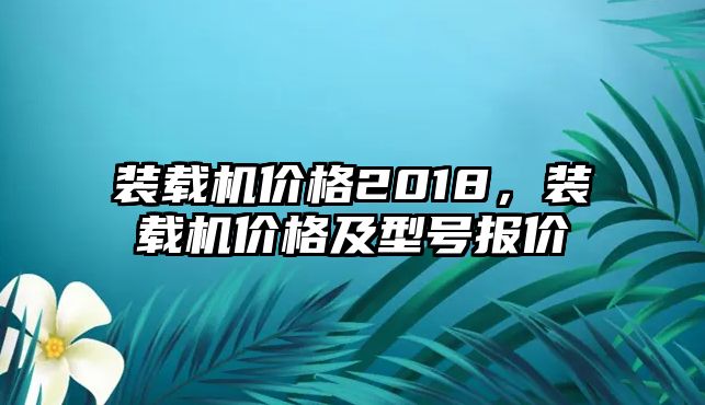 裝載機(jī)價(jià)格2018，裝載機(jī)價(jià)格及型號(hào)報(bào)價(jià)