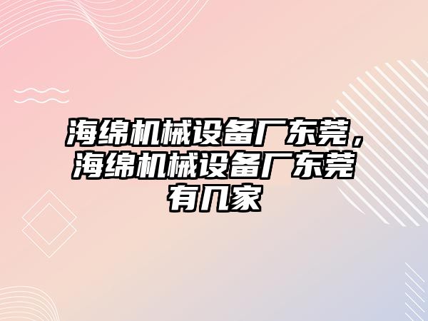 海綿機(jī)械設(shè)備廠東莞，海綿機(jī)械設(shè)備廠東莞有幾家