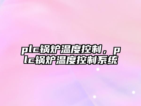 plc鍋爐溫度控制，plc鍋爐溫度控制系統(tǒng)