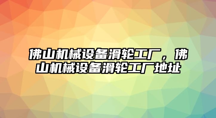 佛山機械設(shè)備滑輪工廠，佛山機械設(shè)備滑輪工廠地址