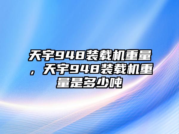 天宇948裝載機(jī)重量，天宇948裝載機(jī)重量是多少噸