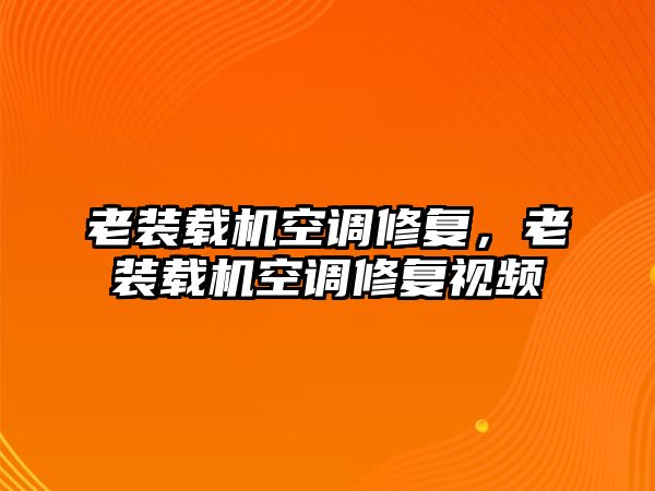 老裝載機空調修復，老裝載機空調修復視頻