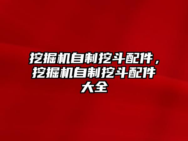 挖掘機自制挖斗配件，挖掘機自制挖斗配件大全