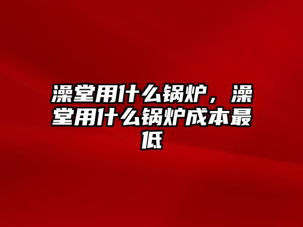 澡堂用什么鍋爐，澡堂用什么鍋爐成本最低