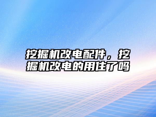 挖掘機(jī)改電配件，挖掘機(jī)改電的用住了嗎