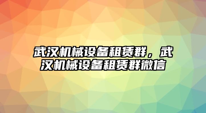 武漢機(jī)械設(shè)備租賃群，武漢機(jī)械設(shè)備租賃群微信