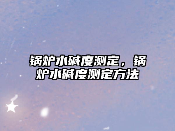 鍋爐水堿度測(cè)定，鍋爐水堿度測(cè)定方法