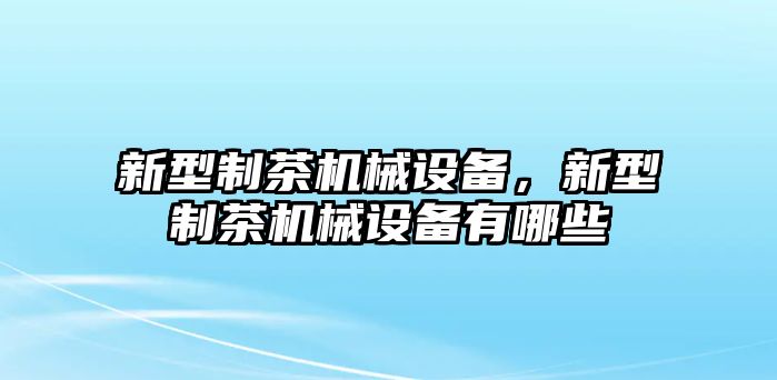 新型制茶機(jī)械設(shè)備，新型制茶機(jī)械設(shè)備有哪些