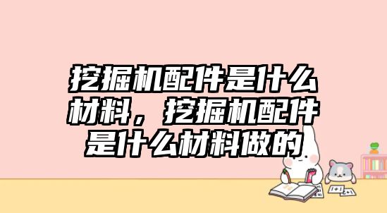 挖掘機配件是什么材料，挖掘機配件是什么材料做的