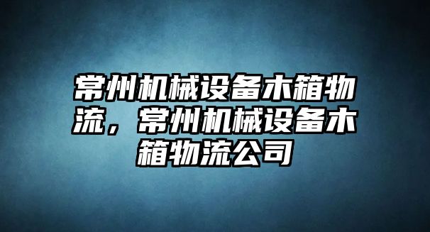 常州機械設備木箱物流，常州機械設備木箱物流公司