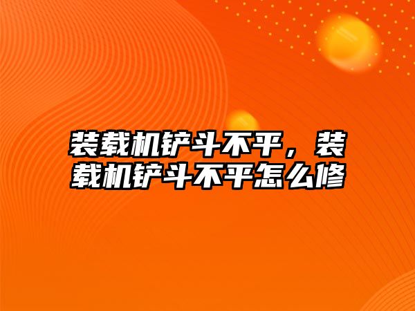 裝載機鏟斗不平，裝載機鏟斗不平怎么修