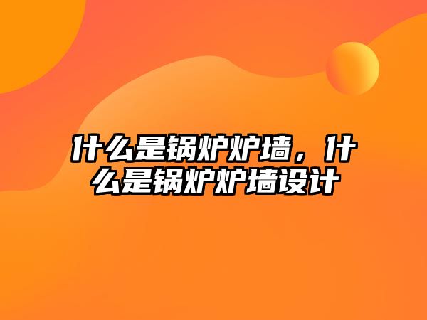 什么是鍋爐爐墻，什么是鍋爐爐墻設(shè)計(jì)