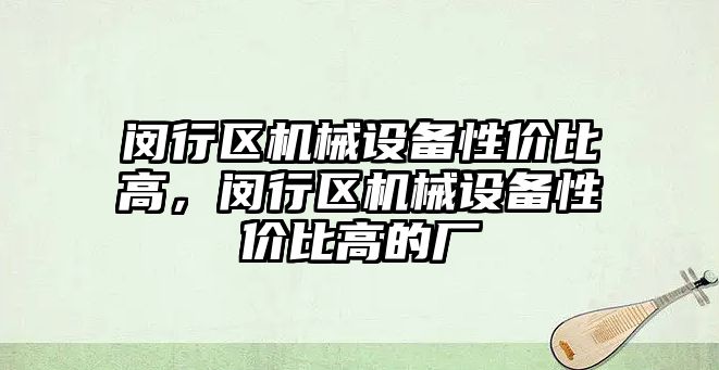 閔行區(qū)機械設(shè)備性價比高，閔行區(qū)機械設(shè)備性價比高的廠