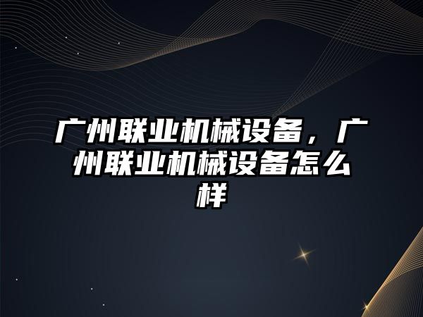 廣州聯(lián)業(yè)機械設備，廣州聯(lián)業(yè)機械設備怎么樣