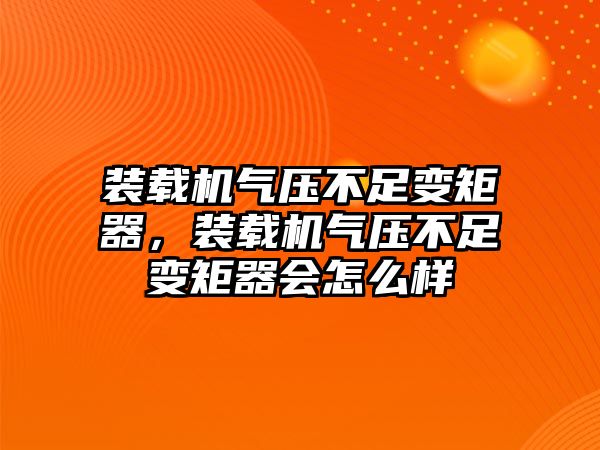 裝載機氣壓不足變矩器，裝載機氣壓不足變矩器會怎么樣