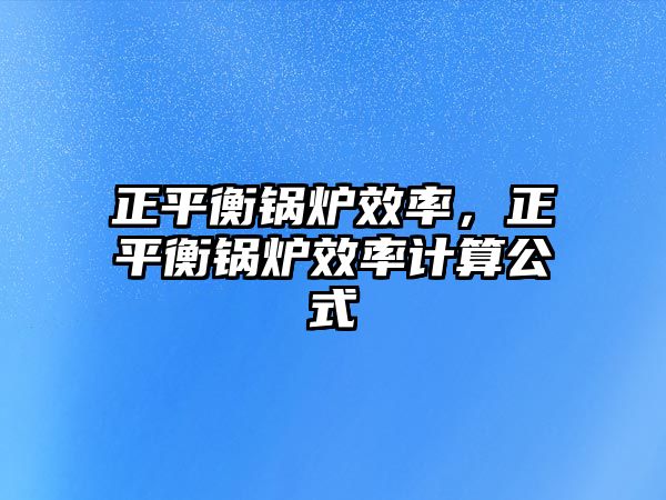 正平衡鍋爐效率，正平衡鍋爐效率計算公式