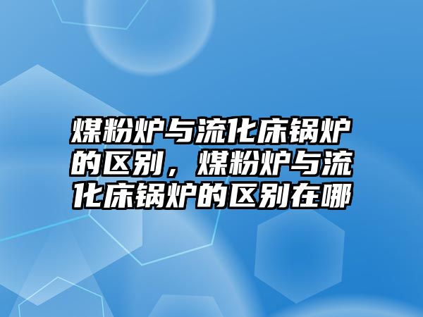 煤粉爐與流化床鍋爐的區(qū)別，煤粉爐與流化床鍋爐的區(qū)別在哪