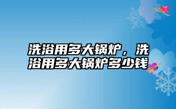 洗浴用多大鍋爐，洗浴用多大鍋爐多少錢(qián)